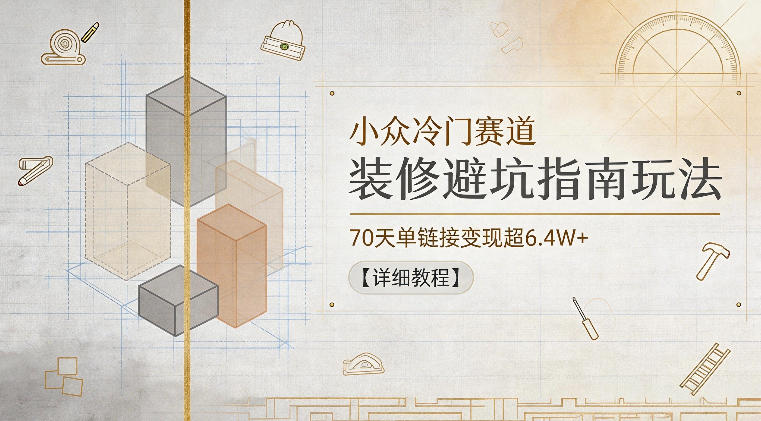 小众冷门赛道，装修避坑指南玩法，70天单链接变现超6.4W+【详细教程】-吾爱云课堂
