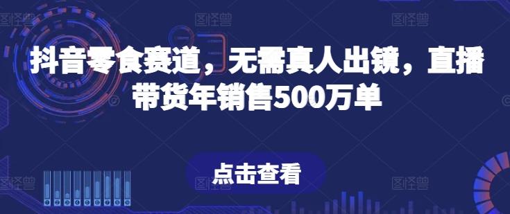 抖音零食赛道,无需真人出镜,直播带货年销售500万单【揭秘】-吾爱云课堂