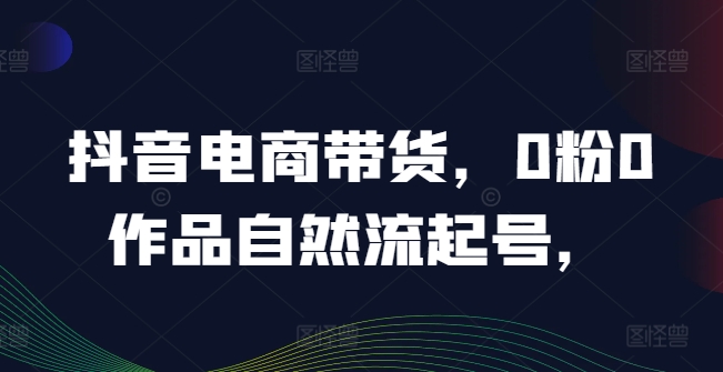抖音电商带货,0粉0作品自然流起号,热销20多万人的抖音课程的经验分享-吾爱云课堂