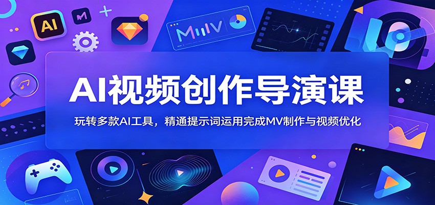 AI视频创作导演课：玩转多款AI工具，精通提示词运用完成MV制作与视频优化-吾爱云课堂
