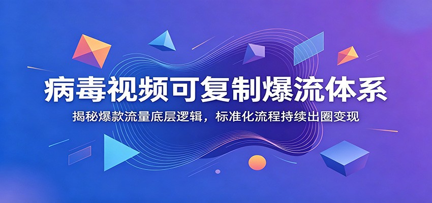 病毒视频可复制爆流体系：揭秘爆款流量底层逻辑，标准化流程持续出圈变现-吾爱云课堂