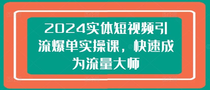 2024实体短视频引流爆单实操课,快速成为流量大师-吾爱云课堂