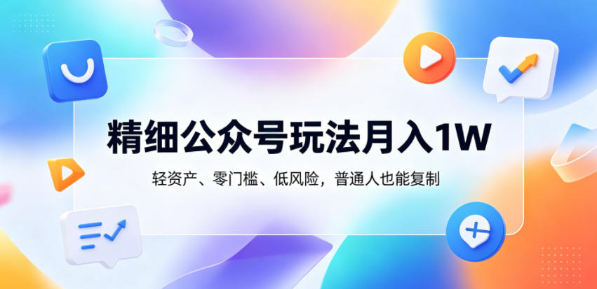 精细公众号玩法月入1W，轻资产、零门槛、低风险，普通人也能复制【揭秘】-吾爱云课堂