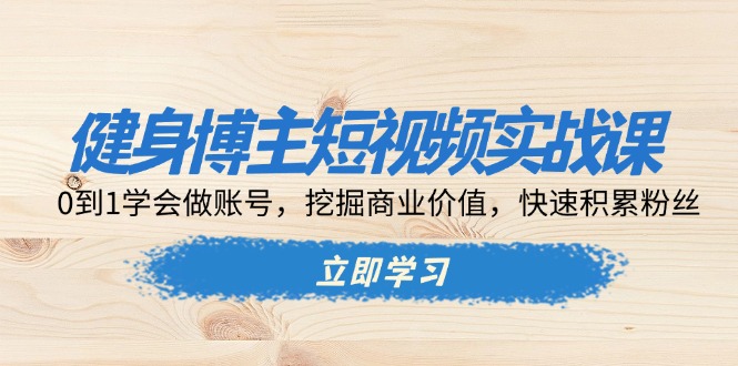 健身博主短视频实战课:0到1学会做账号,挖掘商业价值,快速积累粉丝-吾爱云课堂