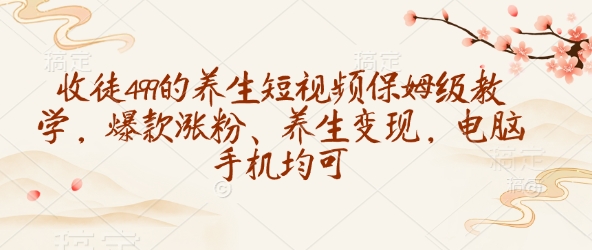 收徒499的养生短视频保姆级教学,爆款涨粉、养生变现,电脑手机均可-吾爱云课堂