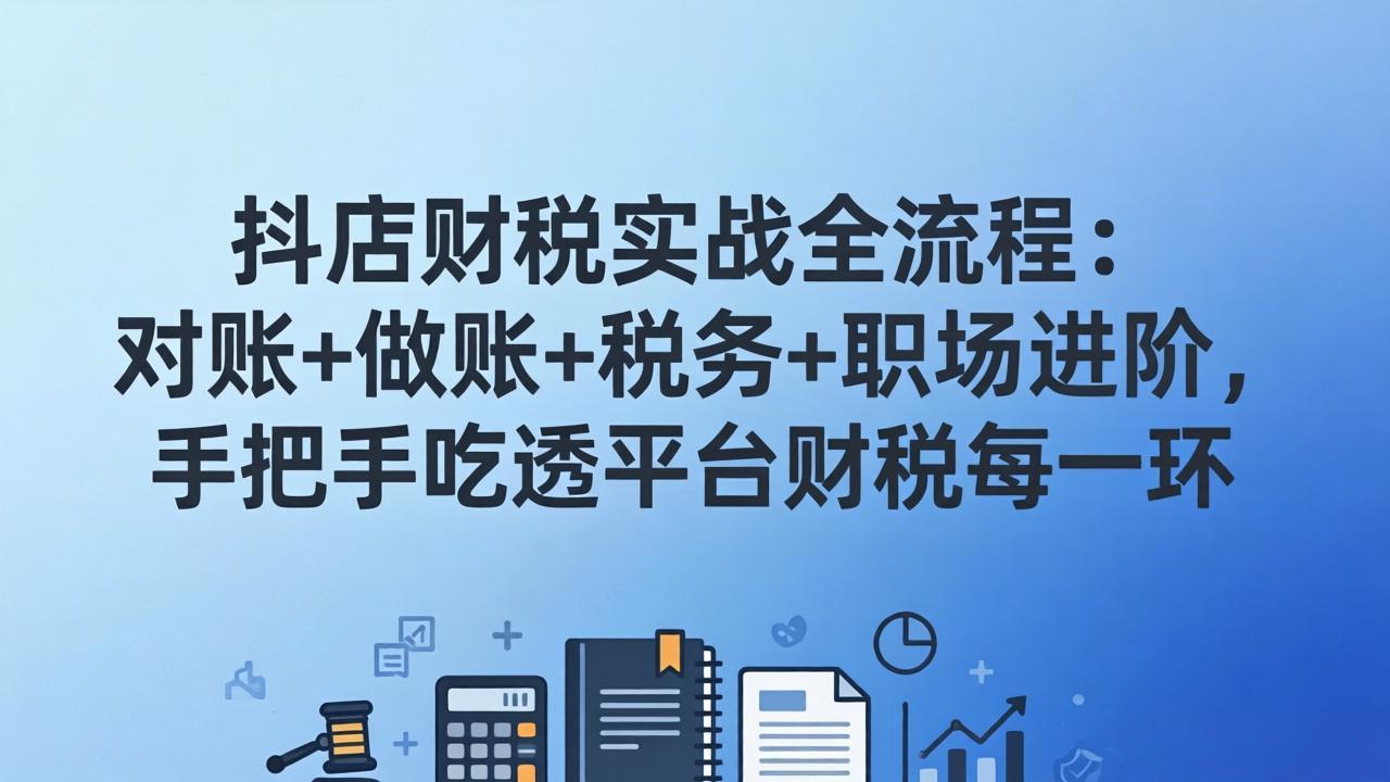 抖店财税实操全流程：对账+做账+税务+职场进阶，手把手吃透平台财税每一环-吾爱云课堂