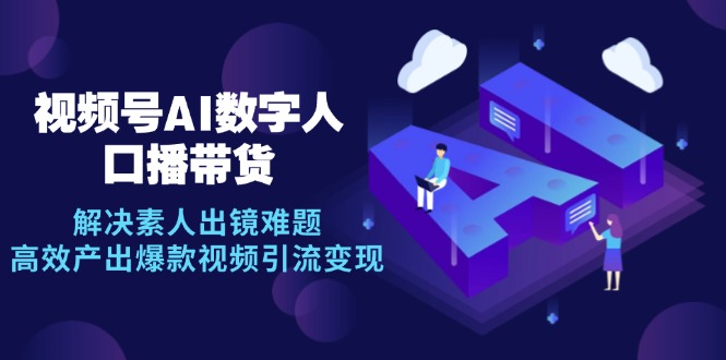 视频号数字人AI口播带货,解决素人出镜难题,高效产出爆款视频引流变现-吾爱云课堂