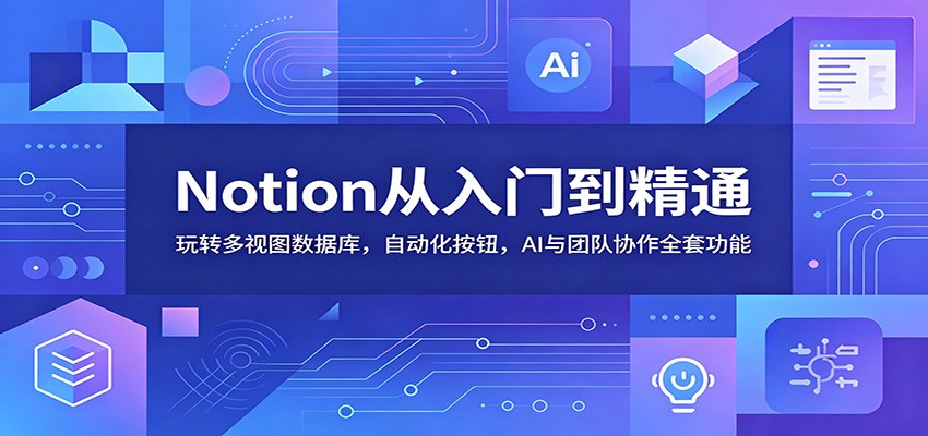 Notion从入门到精通：玩转多视图数据库，自动化按钮，AI与团队协作全套功能-吾爱云课堂