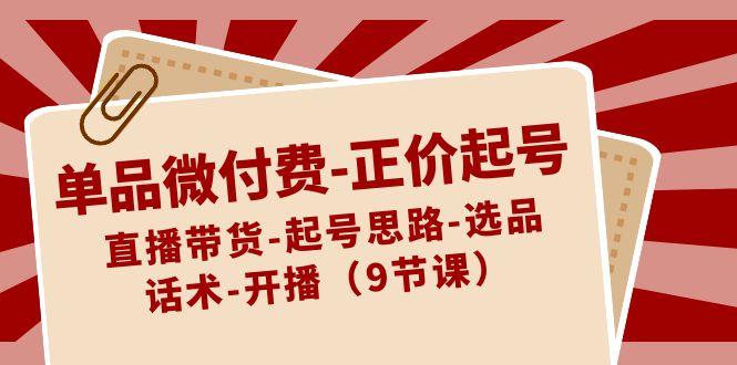 单品微付费正价起号:直播带货-起号思路-选品-话术-开播(9节课)-吾爱云课堂