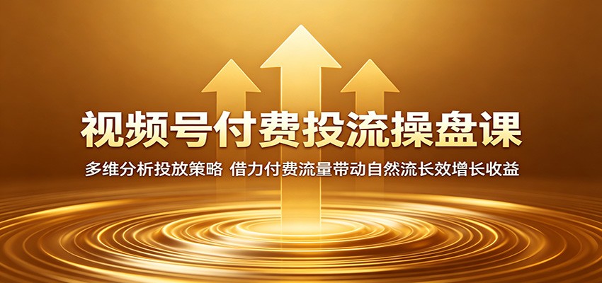 视频号付费投流操盘课：多维分析投放策略，借力付费流量带动自然流长效增长收益-吾爱云课堂