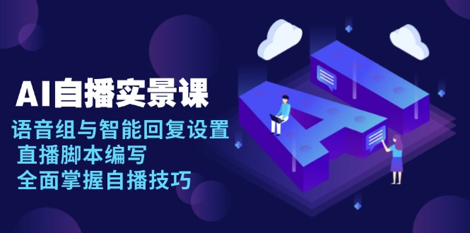 AI 自播 实景课:语音组与智能回复设置, 直播脚本编写, 全面掌握自播技巧-吾爱云课堂