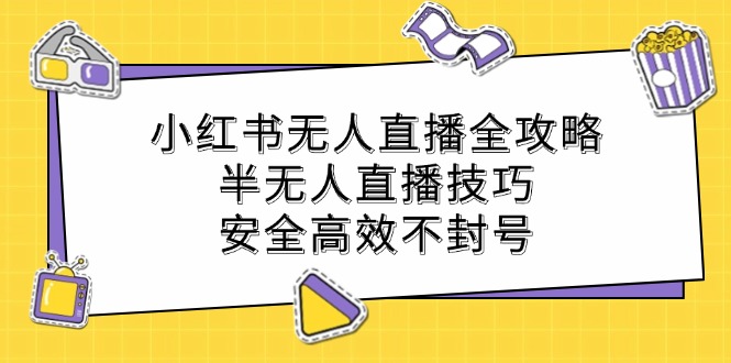 小红书无人直播全攻略:半无人直播技巧,安全高效不封号-吾爱云课堂
