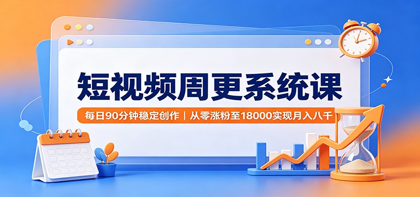 短视频周更系统课：每日90分钟稳定创作，从零涨粉至18000实现月入八千-吾爱云课堂