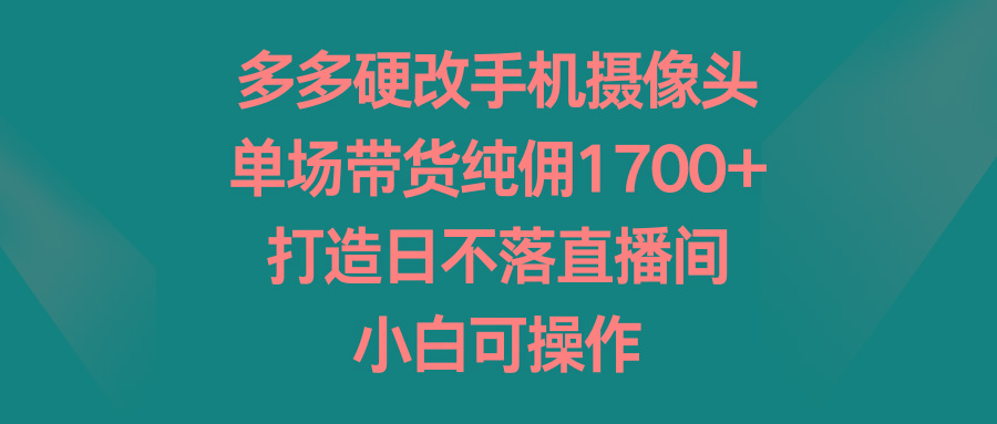 多多硬改手机摄像头,单场带货纯佣1700+,打造日不落直播间,小白可操作-吾爱云课堂