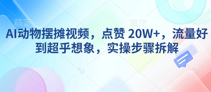 AI动物摆摊视频，点赞 20W+，流量好到超乎想象，实操步骤拆解-吾爱云课堂
