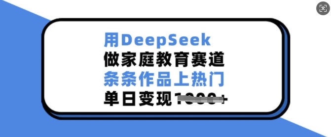 用DeepSeek做家庭教育赛道,条条作品上热门,单日变现多张-吾爱云课堂
