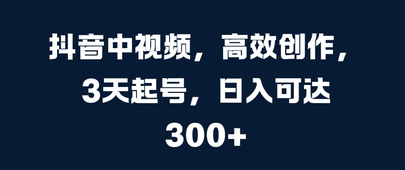抖音中视频,高效创作,3天起号,日入可达3张【揭秘】-吾爱云课堂