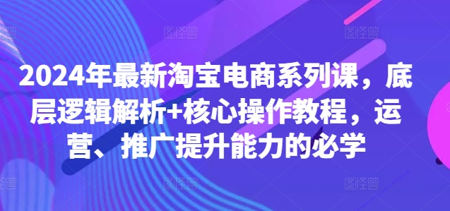 2024年最新淘宝电商系列课,底层逻辑解析+核心操作教程,运营、推广提升能力的必学-吾爱云课堂
