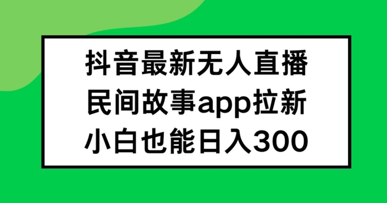 抖音无人直播,民间故事APP拉新,小白也能日入300+【揭秘】-吾爱云课堂