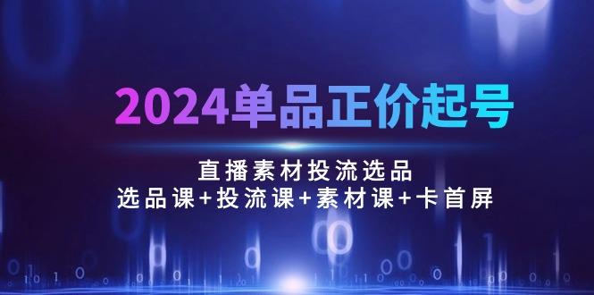 2024单品正价起号，直播素材投流选品：选品课+投流课+素材课+卡首屏/100节-吾爱云课堂