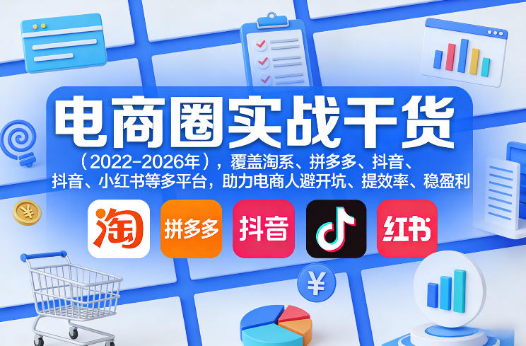 电商圈实战干货(2023-2026年)，覆盖淘系、拼多多、抖音、小红书等多平台，助力电商人避开坑、提效率、稳盈利(更新08月16日)-吾爱云课堂