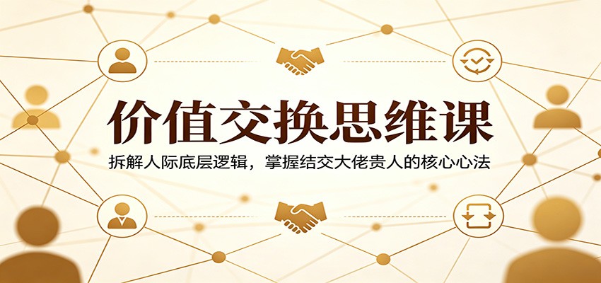 价值交换思维课：拆解人际底层逻辑，掌握结交大佬贵人的核心心法-吾爱云课堂