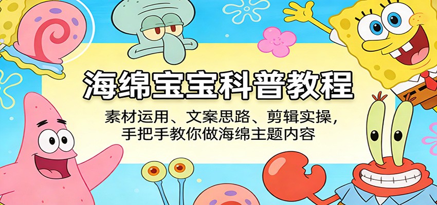 海绵宝宝科普教程：素材运用、文案思路、剪辑实操，手把手教你做海绵主题内容-吾爱云课堂