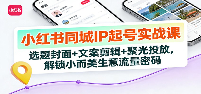 小红书同城IP起号实战课：选题封面+文案剪辑+聚光投放，解锁小而美生意流量密码-吾爱云课堂