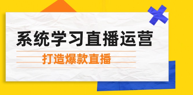 系统学习直播运营:掌握起号方法、主播能力、小店随心推,打造爆款直播-吾爱云课堂