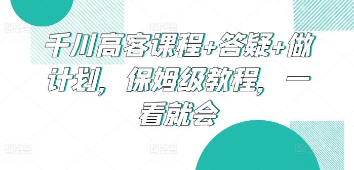 千川高客课程+答疑+做计划,保姆级教程,一看就会-吾爱云课堂