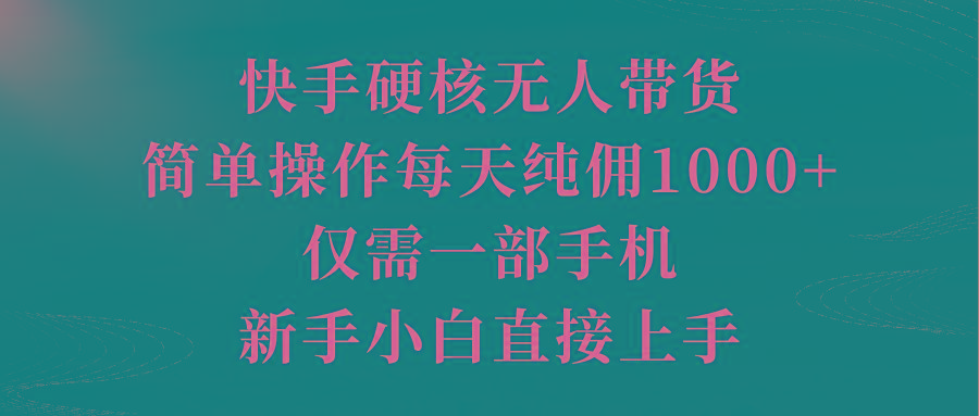 (9861期)快手硬核无人带货,简单操作每天纯佣1000+,仅需一部手机,新手小白直接上手-吾爱云课堂