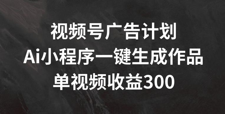 视频号广告计划,AI小程序一键生成作品, 单视频收益300+【揭秘】-吾爱云课堂