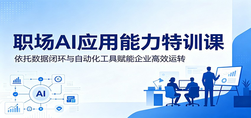 职场AI应用能力特训课：依托数据闭环与自动化工具赋能企业高效运转-吾爱云课堂