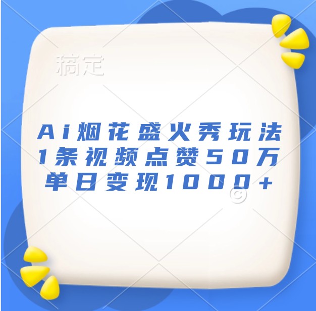 Ai烟花盛火秀玩法,1条视频点赞50万,单日变现1000+-吾爱云课堂