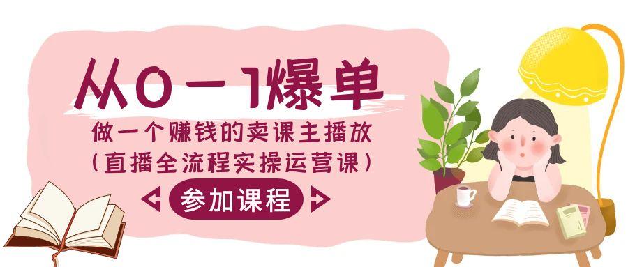 从0-1爆单-做一个赚钱的卖课主播放(直播全流程实操运营课)-吾爱云课堂