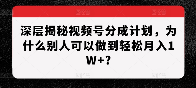 深层揭秘视频号分成计划,为什么别人可以做到轻松月入1W+?-吾爱云课堂