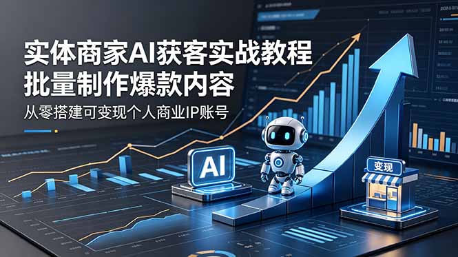 实体商家AI获客实战教程:批量制作爆款内容,从零搭建可变现个人商业IP账号-吾爱云课堂