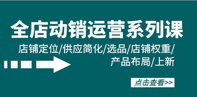 (9845期)全店·动销运营系列课:店铺定位/供应简化/选品/店铺权重/产品布局/上新-吾爱云课堂