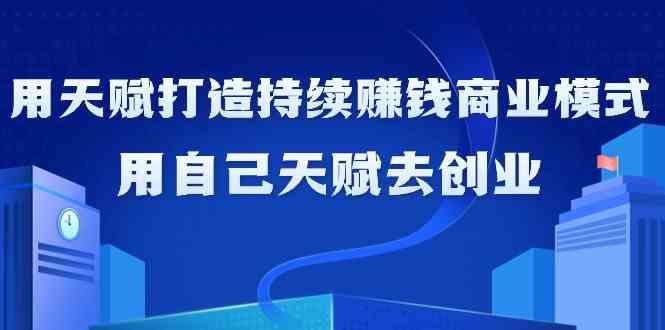 如何利用天赋打造持续赚钱商业模式,用自己天赋去创业(21节课)-吾爱云课堂