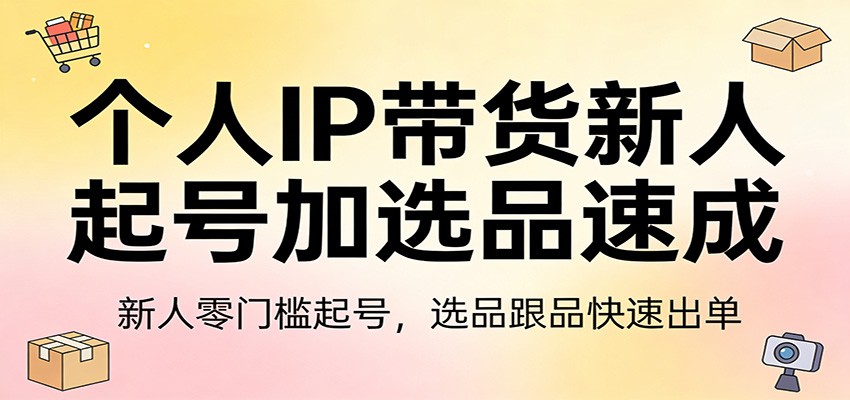 个人IP带货新人起号加选品速成：新人零门槛起号，选品跟品快速出单-吾爱云课堂