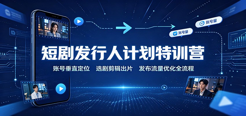 短剧发行人计划特训营：账号垂直定位，选剧剪辑出片，发布流量优化全流程-吾爱云课堂