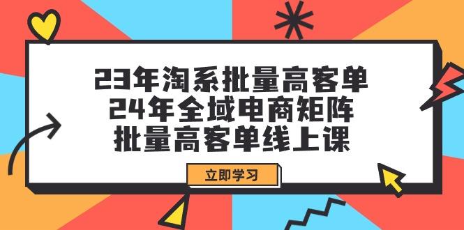(9636期)23年淘系批量高客单+24年全域电商矩阵，批量高客单线上课(109节课)-吾爱云课堂