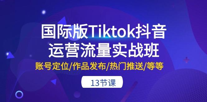 国际版Tiktok抖音运营流量实战班:账号定位/作品发布/热门推送/等等-13节-吾爱云课堂