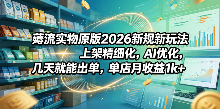 薅流实物原版2026新规新玩法，上架精细化，AI优化，几天就能出单，单店月收益1k+-吾爱云课堂