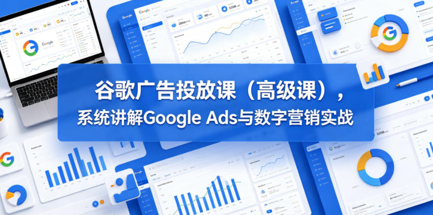 谷歌广告投放课(高级课)，系统讲解Google Ads与数字营销实战-吾爱云课堂