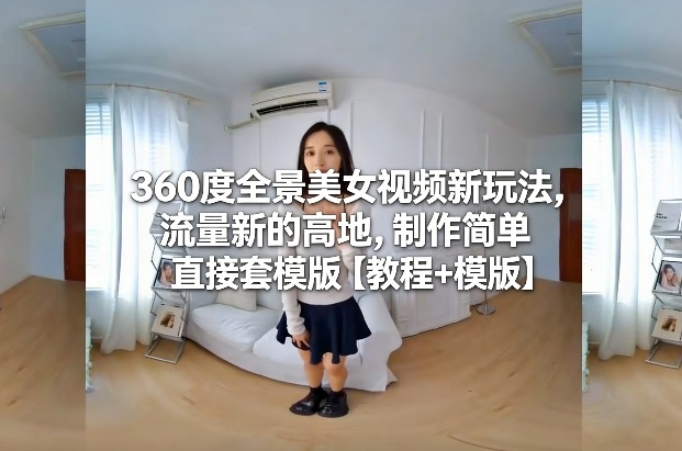 360度全景美女视频新玩法，流量新的高地，制作简单直接套模版【教程+模版】-吾爱云课堂