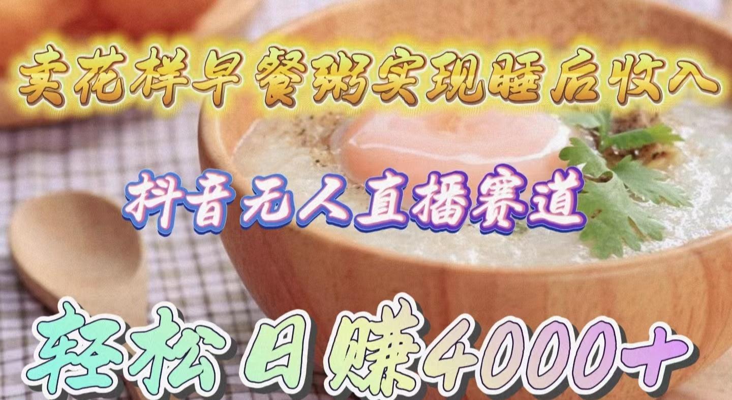 (9822期)卖花样早餐粥实现睡后收入！抖音无人直播新赛道，轻松日赚4000+-吾爱云课堂
