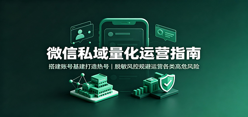 微信私域量化运营指南：搭建账号基建打造热号，脱敏风控规避运营各类高危风险-吾爱云课堂
