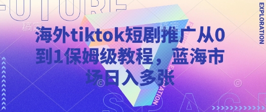 海外tiktok短剧推广从0到1保姆级教程,蓝海市场日入多张-吾爱云课堂