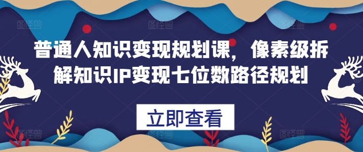 普通人知识变现规划课,像素级拆解知识IP变现七位数路径规划-吾爱云课堂